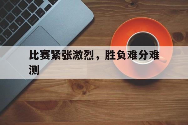 od体育官网app-比赛紧张激烈，胜负难分难测